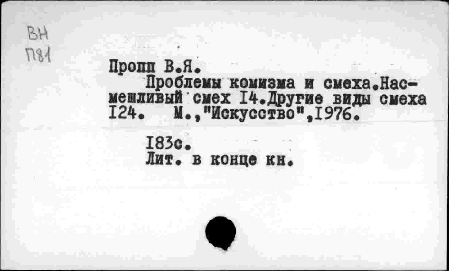 ﻿Пропп В.Я.
Проблемы комизма и смеха«Насмешливый смех 14.Другие виды смеха 124.	М.,"Искусство”,1976.
183с.
Лит. в конце кн.